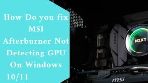 How Do you fix MSI Afterburner Not Detecting GPU On Windows 10/11