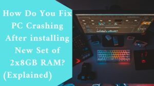 How Do You Fix PC Crashing After installing New Set of 2x8GB RAM? (Explained)