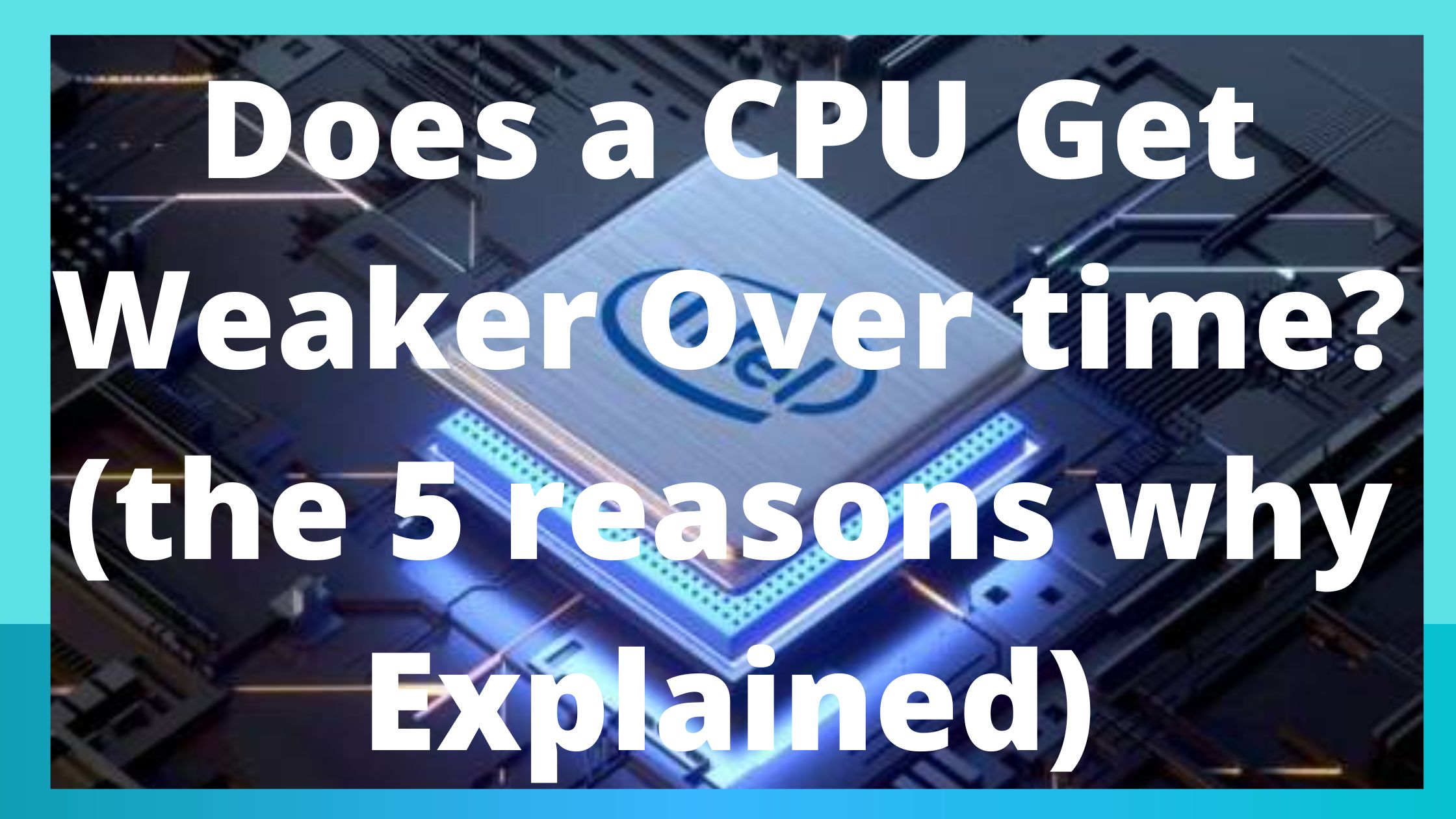 Does a CPU Get Weaker Over time? (the 5 reasons why Explained)