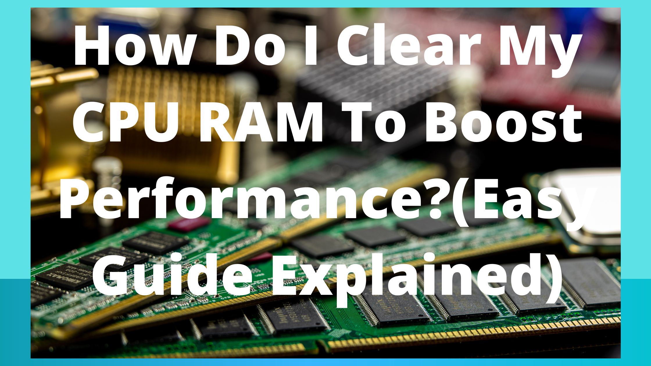 How Do I Clear My CPU RAM To Boost Performance(Easy Guide Explained)